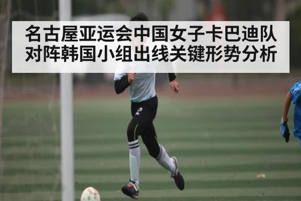 名古屋亚运会中国女子卡巴迪队对阵韩国小组出线关键形势分析