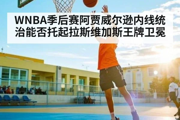 WNBA季后赛阿贾威尔逊内线统治能否托起拉斯维加斯王牌卫冕