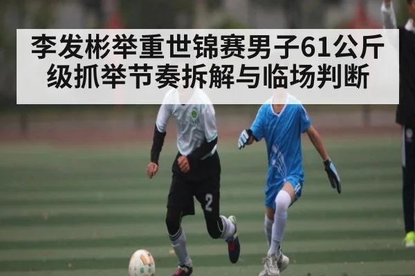 李发彬举重世锦赛男子61公斤级抓举节奏拆解与临场判断
