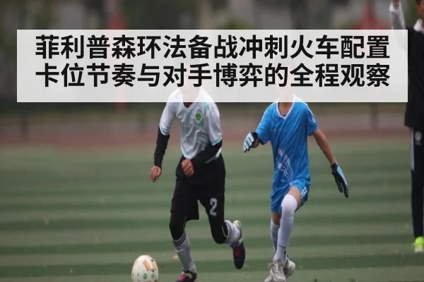 菲利普森环法备战冲刺火车配置卡位节奏与对手博弈的全程观察